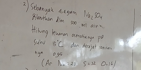 Sebanyak a agam Na_2SO_4
gilanthan dlm 500 ml air 
Hihing knanan osmobinyn po 
Suhd 15°C dan derajat lonisas 
hyn ogs 
(Ar Na=23 S=32 0=16/