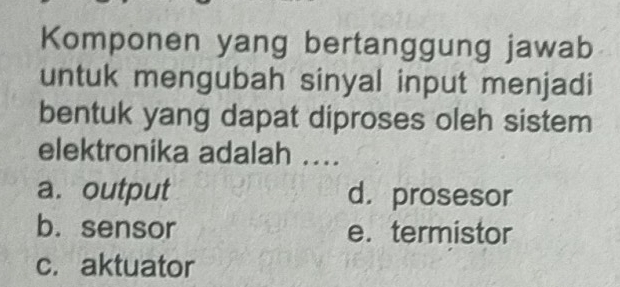 Komponen yang bertanggung jawab
untuk mengubah sinyal input menjadi
bentuk yang dapat diproses oleh sistem
elektronika adalah ....
a. output d. prosesor
b. sensor e. termistor
c. aktuator