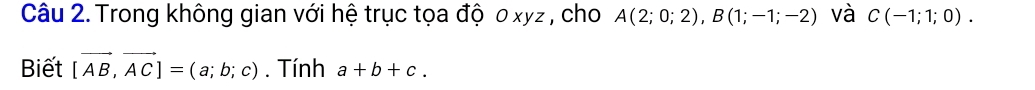 Trong không gian với hệ trục tọa độ 0 xyz , cho A(2;0;2), B(1;-1;-2) và C(-1;1;0). 
Biết [vector AB,vector AC]=(a;b;c). Tính a+b+c.