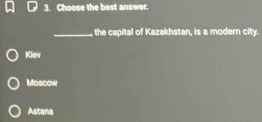 Choose the best answer.
_the capital of Kazakhstan, is a modern city.
Kiev
Moscow
Astana