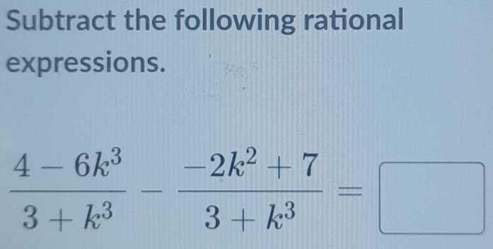 Subtract the following rational 
expressions.
 (4-6k^3)/3+k^3 - (-2k^2+7)/3+k^3 =□