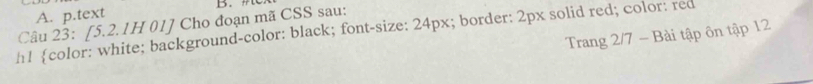 text 
Câu 23: [5.2.1H 01] Cho đoạn mã CSS sau: 
h1 color: white; background-color: black; font-size: 24px; border: 2px solid red; color: red 
Trang 2/7 - Bài tập ôn tập 12