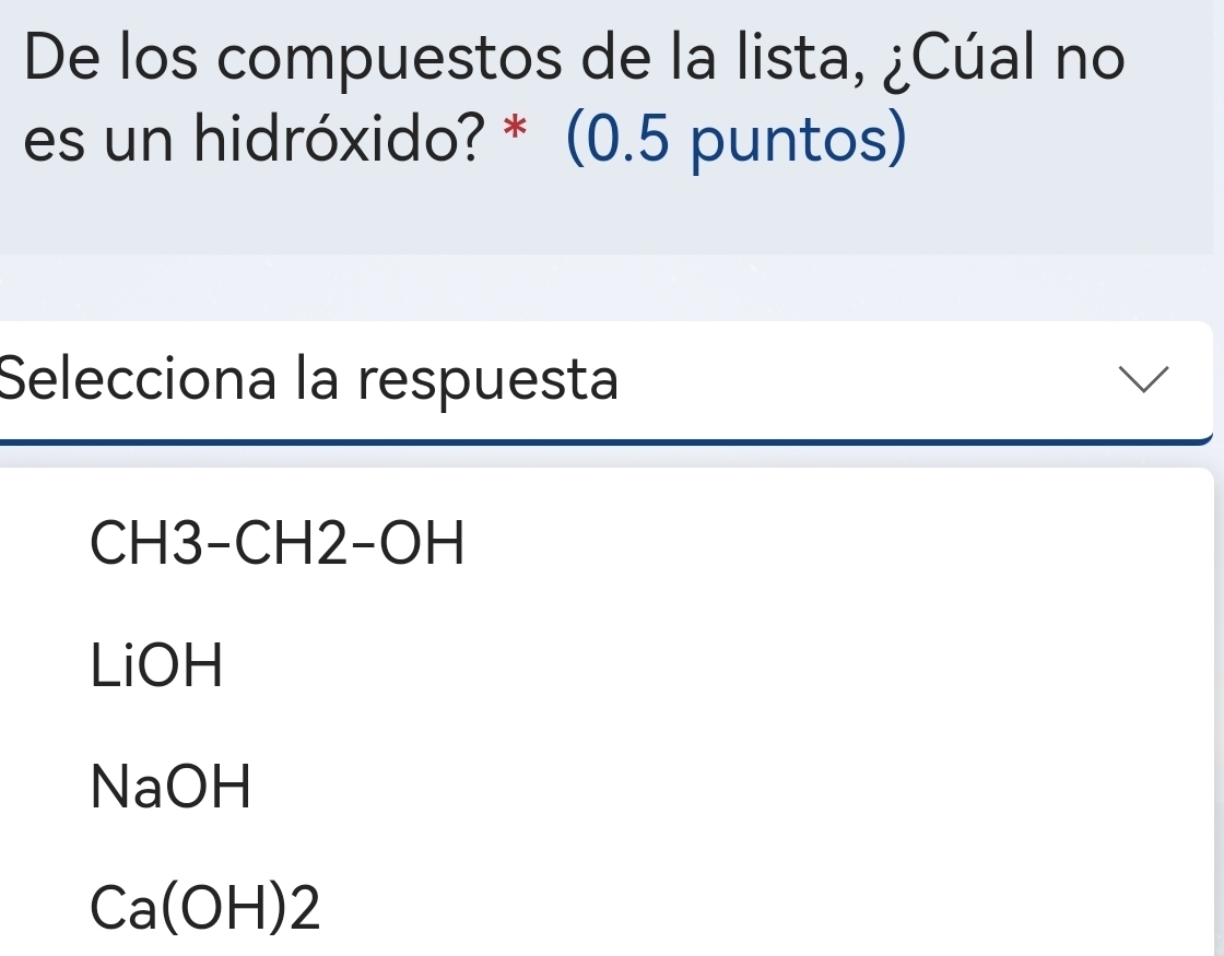 De los compuestos de la lista, ¿Cúal no
es un hidróxido? * (0.5 puntos)
Selecciona la respuesta
CH3-CH2-OH
LiOH
NaOH
Ca(OH)2