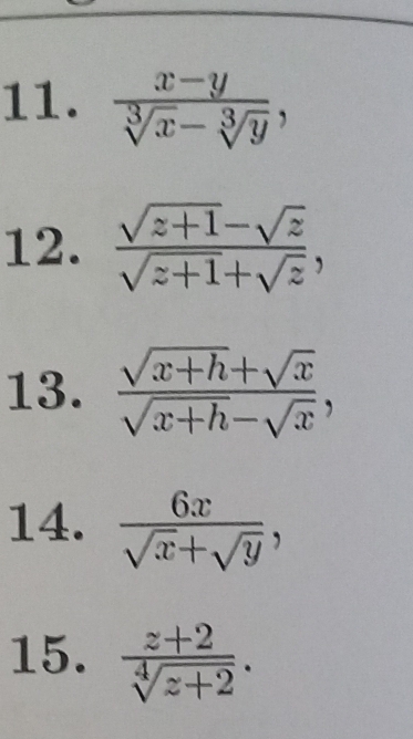  (x-y)/sqrt[3](x)-sqrt[3](y) , 
12.  (sqrt(z+1)-sqrt(z))/sqrt(z+1)+sqrt(z) , 
13.  (sqrt(x+h)+sqrt(x))/sqrt(x+h)-sqrt(x) , 
14.  6x/sqrt(x)+sqrt(y) , 
15.  (z+2)/sqrt[4](z+2) .