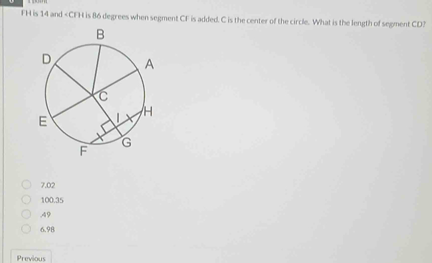 FH is 14 and is 86 degrees when segment CF is added. C is the center of the circle. What is the length of segment CD?
7.02
100.35 . 49
6.98
Previous