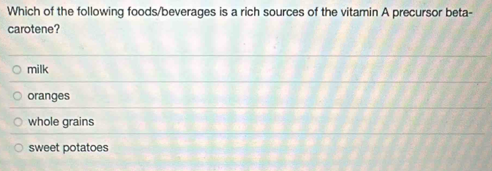 Which of the following foods/beverages is a rich sources of the vitamin A precursor beta-
carotene?
milk
oranges
whole grains
sweet potatoes