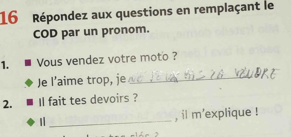 Répondez aux questions en remplaçant le 
COD par un pronom. 
1. Vous vendez votre moto ? 

Je l’aime trop, je_ 
2. Il fait tes devoirs ? 
I _, il m'explique !