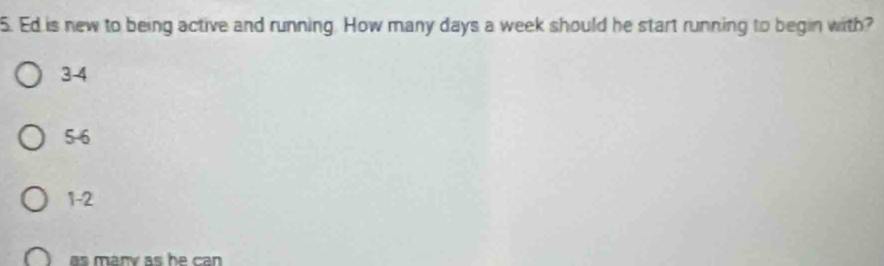 Ed is new to being active and running. How many days a week should he start running to begin with?
3-4
5-6
1 -2
as many as he can .