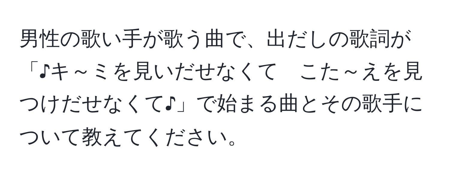 男性の歌い手が歌う曲で、出だしの歌詞が「♪キ～ミを見いだせなくて　こた～えを見つけだせなくて♪」で始まる曲とその歌手について教えてください。