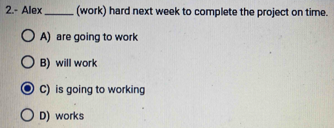 2.- Alex _(work) hard next week to complete the project on time.
A) are going to work
B) will work
C) is going to working
D) works