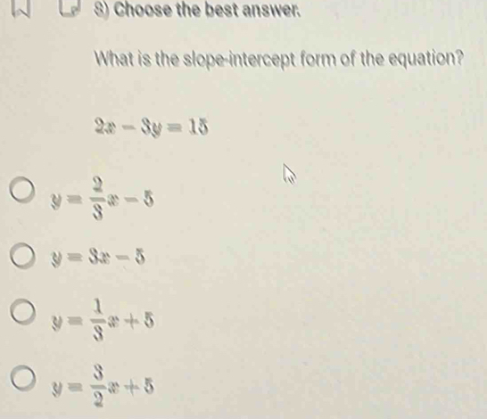 Choose the best answer.
What is the slope-intercept form of the equation?
2x-3y=15
y= 2/3 x-5
y=3x-5
y= 1/3 x+5
y= 3/2 x+5