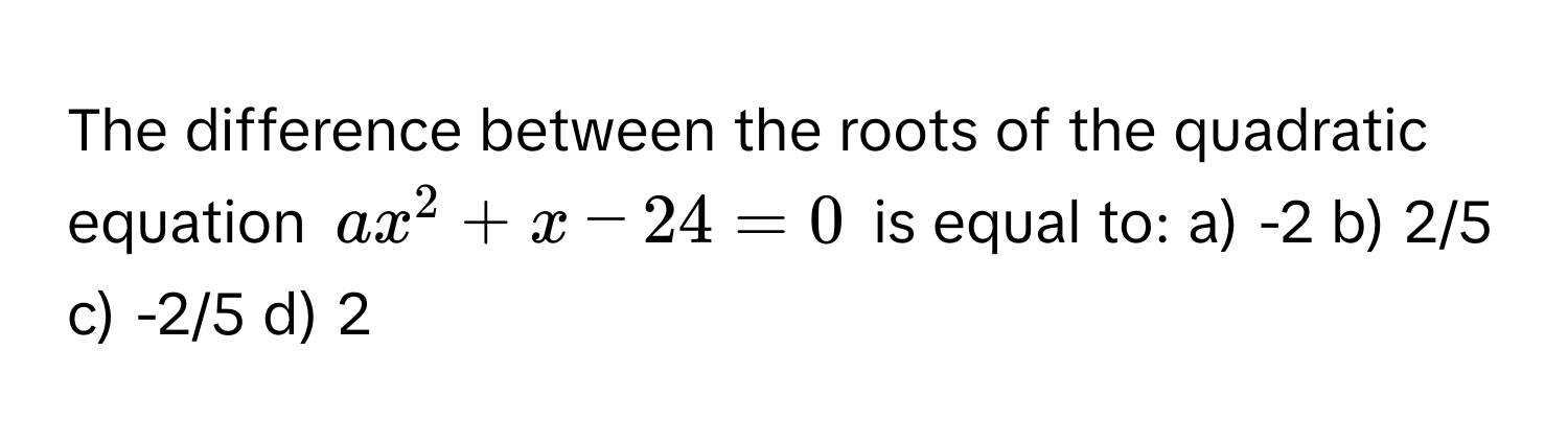 The difference between the roots of the quadratic equation $ax^2 + x - 24 = 0$ is equal to: a) -2 b) 2/5 c) -2/5 d) 2