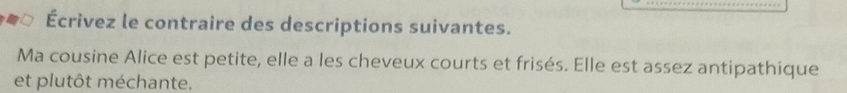 Écrivez le contraire des descriptions suivantes. 
Ma cousine Alice est petite, elle a les cheveux courts et frisés. Elle est assez antipathique 
et plutôt méchante.