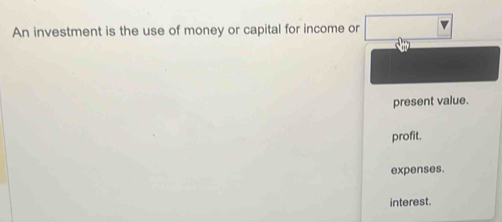 An investment is the use of money or capital for income or
present value.
profit.
expenses.
interest.