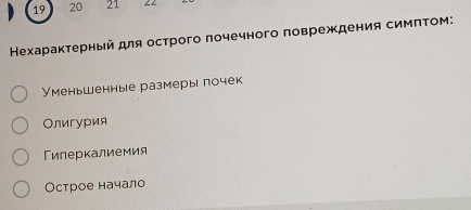 19 20 21
Нехараκτерный для острого πочечного πовреждения симπΤом:
Уменьшенные размеры почек
Олигурия
Гилеркалиемия
Острое начало