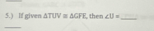 5.) If given △ TUV≌ △ GFE , then ∠ U= _ 
_