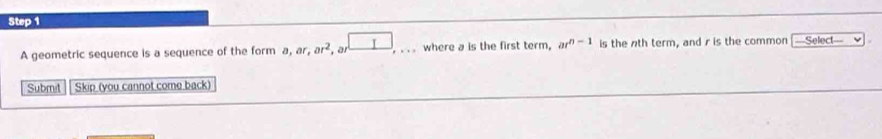 A geometric sequence is a sequence of the form a, ar, ar^2, ar^(□),... where a is the first term, ar^(n-1) is the nth term, and r is the common I Select 
Submit Skip (you cannot come back 1