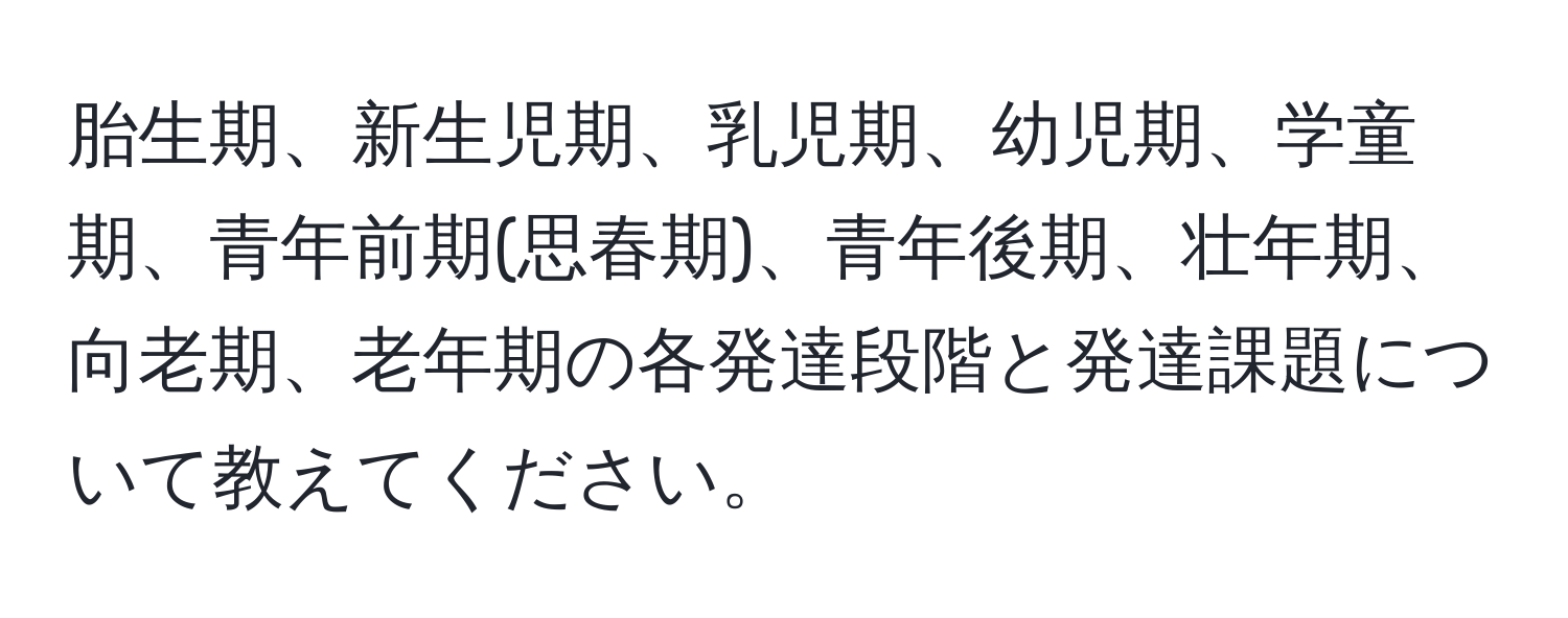 胎生期、新生児期、乳児期、幼児期、学童期、青年前期(思春期)、青年後期、壮年期、向老期、老年期の各発達段階と発達課題について教えてください。