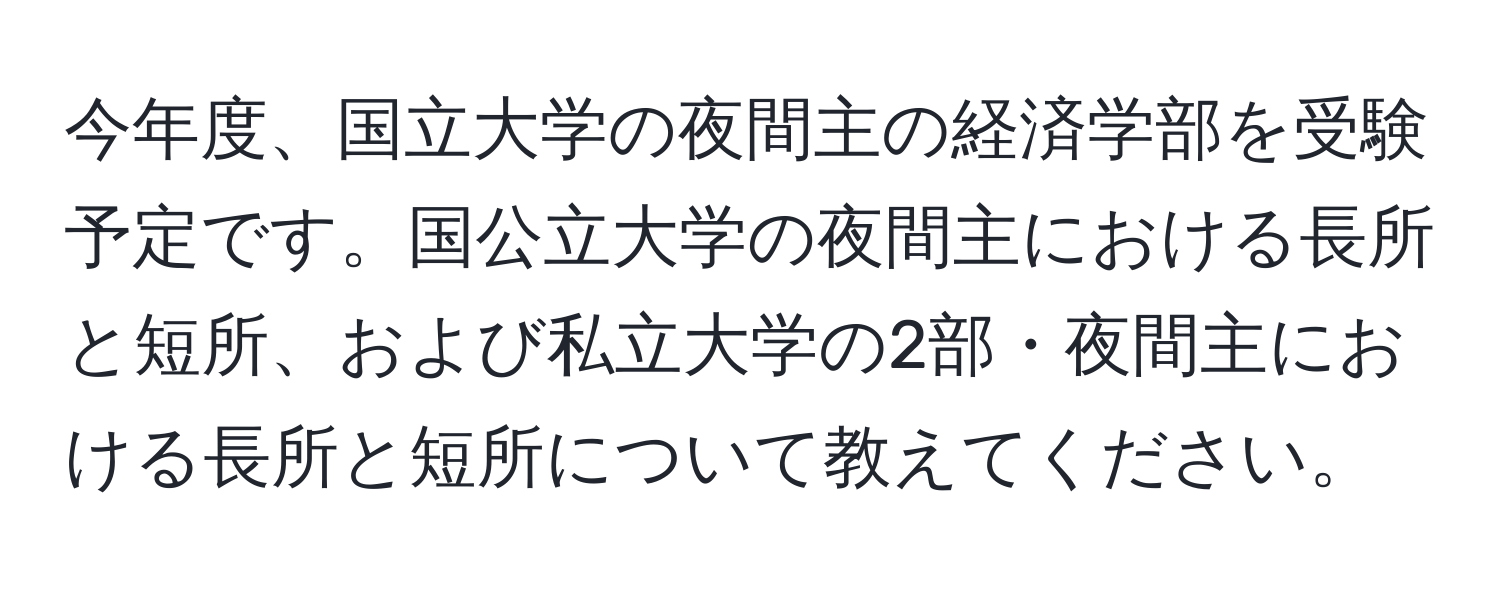 今年度、国立大学の夜間主の経済学部を受験予定です。国公立大学の夜間主における長所と短所、および私立大学の2部・夜間主における長所と短所について教えてください。