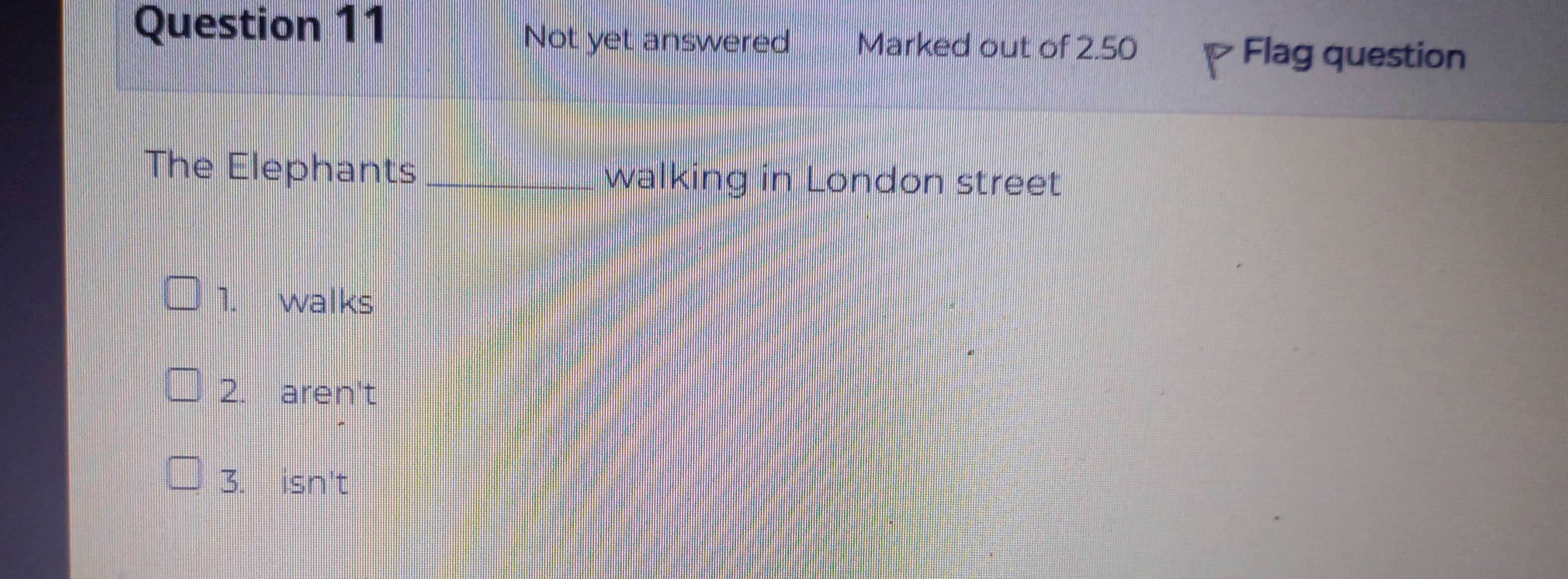 Not yet answered Marked out of 2.50 P Flag question
The Elephants_ walking in London street
1. walks
2. aren't
3. isn't