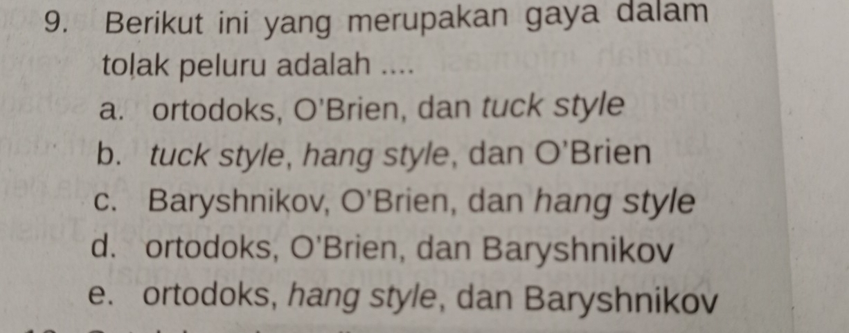 Berikut ini yang merupakan gaya dalam
tolak peluru adalah ....
a. ortodoks, O'Brien, dan tuck style
b. tuck style, hang style, dan O'Brien
c. Baryshnikov, O'Brien, dan hang style
d. ortodoks, O'Brien, dan Baryshnikov
e. ortodoks, hang style, dan Baryshnikov