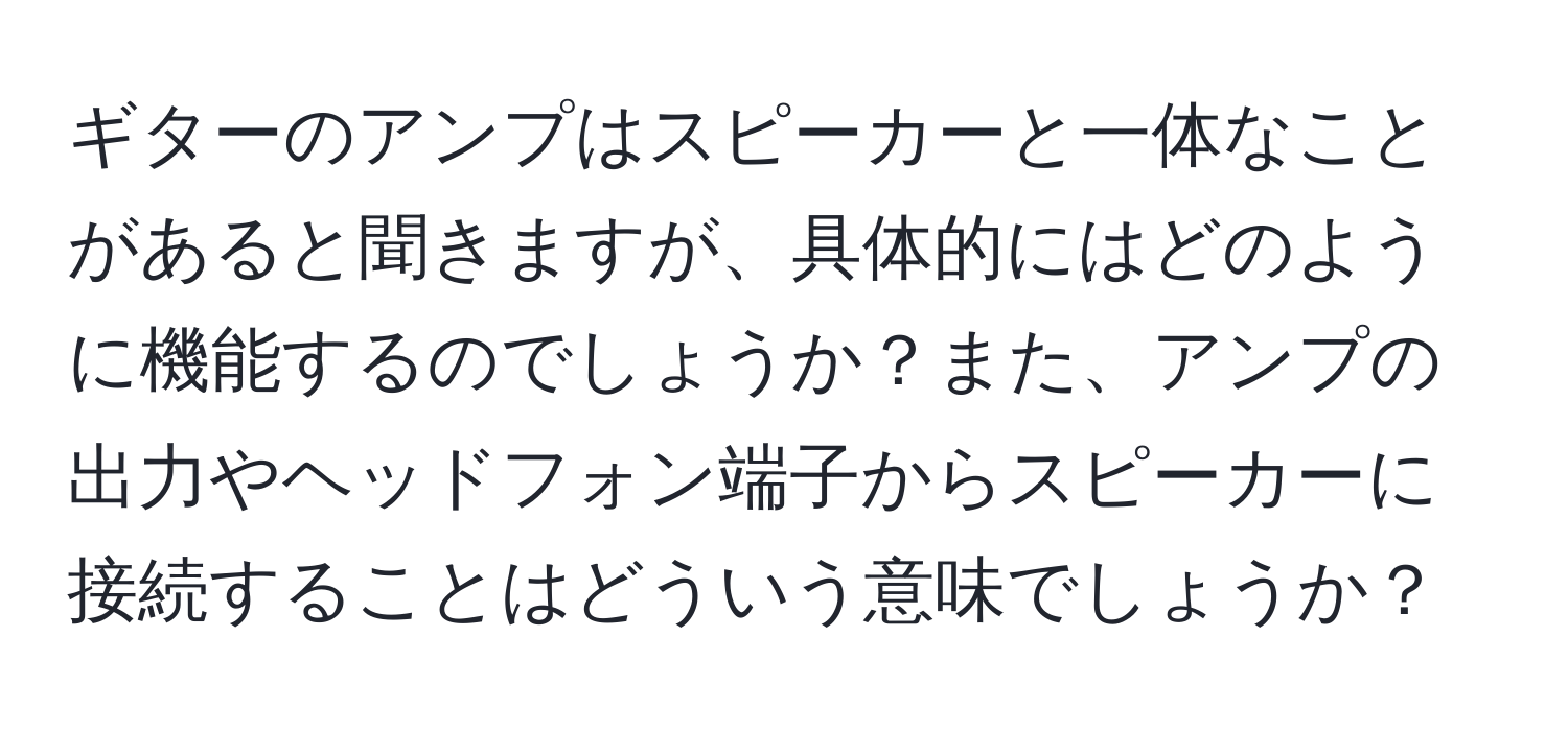 ギターのアンプはスピーカーと一体なことがあると聞きますが、具体的にはどのように機能するのでしょうか？また、アンプの出力やヘッドフォン端子からスピーカーに接続することはどういう意味でしょうか？