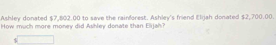 Ashley donated $7,802.00 to save the rainforest. Ashley's friend Elijah donated $2,700.00. 
How much more money did Ashley donate than Elijah?
$□