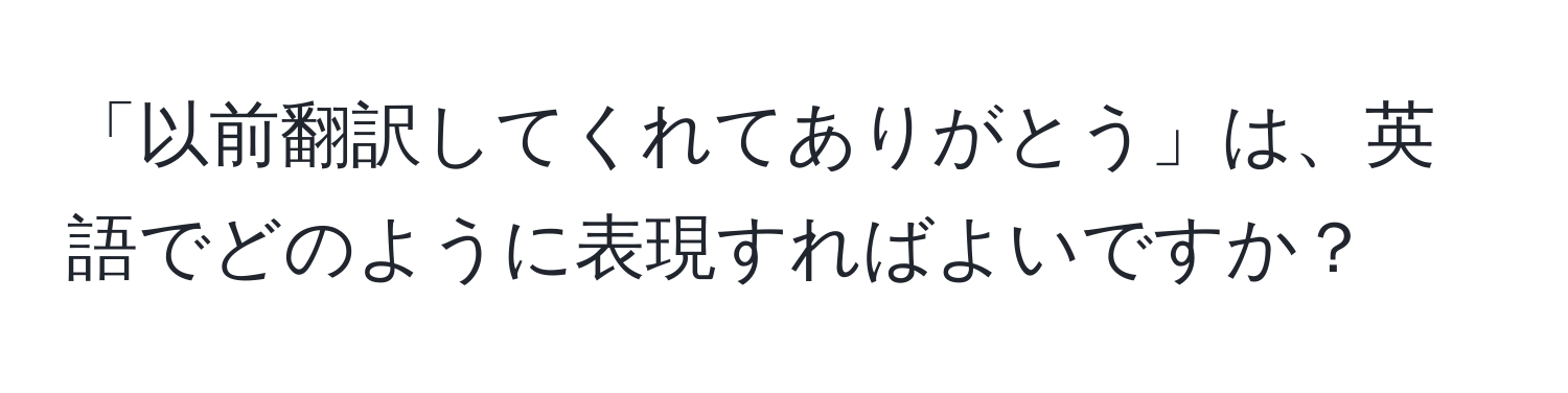 「以前翻訳してくれてありがとう」は、英語でどのように表現すればよいですか？