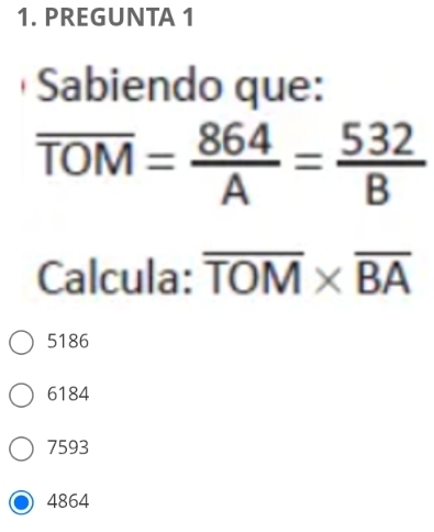 PREGUNTA 1
Sabiendo que:
overline TOM= 864/A = 532/B 
Calcula: overline TOM* overline BA
5186
6184
7593
4864