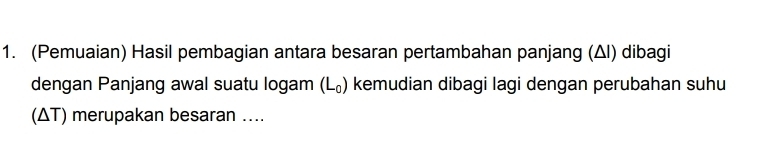 (Pemuaian) Hasil pembagian antara besaran pertambahan panjang (Δl) dibagi 
dengan Panjang awal suatu logam ( L_0 ) kemudian dibagi lagi dengan perubahan suhu 
(ΔT) merupakan besaran ....