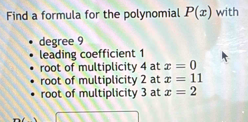 Find a formula for the polynomial P(x) with
degree 9
leading coefficient 1
root of multiplicity 4 at x=0
root of multiplicity 2 at x=11
root of multiplicity 3 at x=2