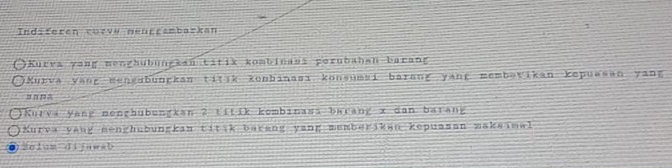 Indiferen corve mengrambarkan 
*Kurvs yang menghubungkan titik kombinasi perubahan barang 
*Kurva yang mensubungkan titik konbinası konsumsi barang yang membəvikan kepuasan yang 
Kurvi yang menghubungkan 2 titik kombinass barang x dan batang 
Kurva yang menghubungkan titik barang yang memberikan kepuasan maksimal 
delum dijawsb