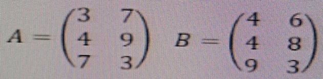 A=beginpmatrix 3&7 4&9 7&3endpmatrix B=beginpmatrix 4&6 4&8 9&3endpmatrix