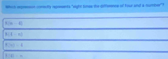 Which expression correctly represents "eight times the difference of four and a number"?
8(n-4)
8(4-n)
8(n)-4
5(4)=n