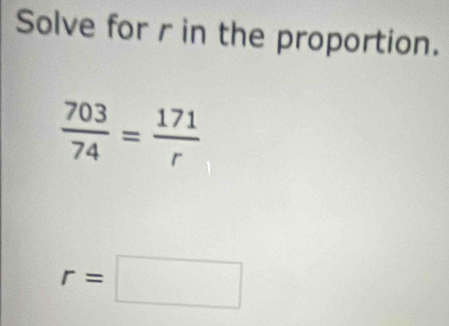 Solve for r in the proportion.
 703/74 = 171/r 
r=□