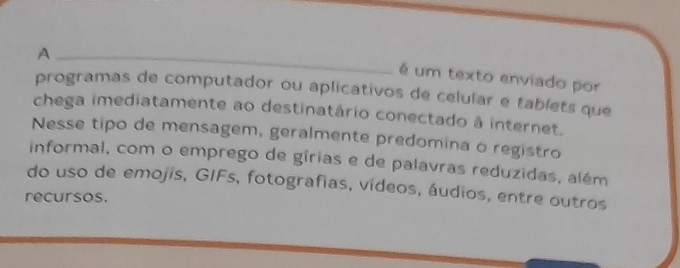 A 
é um texto enviado por 
programas de computador ou aplicativos de celular e tablets que 
chega imediatamente ao destinatário conectado à internet. 
Nesse tipo de mensagem, geralmente predomina o registro 
informal, com o emprego de gírias e de palavras reduzidas, além 
do uso de emojis, GIFs, fotografias, vídeos, áudios, entre outros 
recursos.