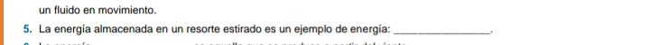 un fluido en movimiento. 
5. La energía almacenada en un resorte estirado es un ejemplo de energía: _.