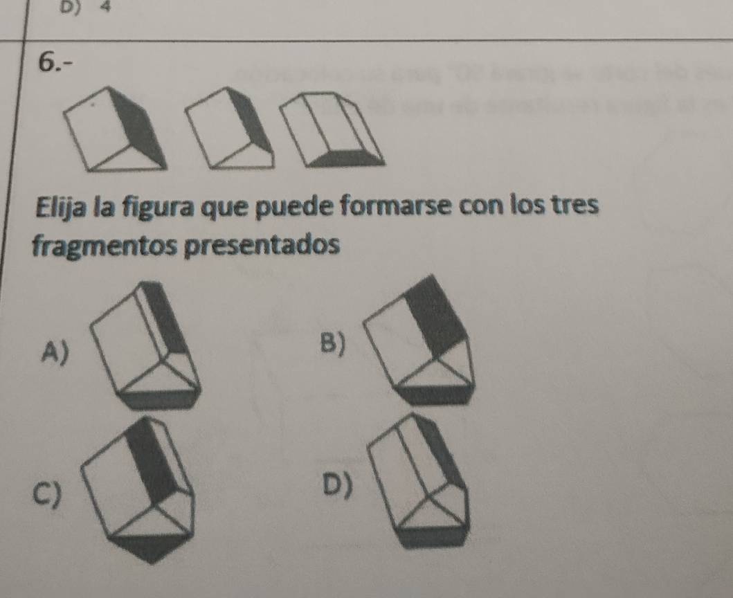 4
6.-
Elija la figura que puede formarse con los tres
fragmentos presentados
A)
B)
C)
D)