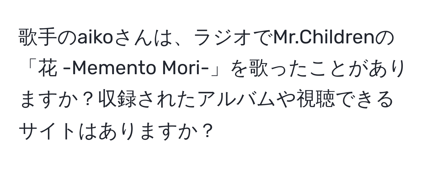 歌手のaikoさんは、ラジオでMr.Childrenの「花 -Memento Mori-」を歌ったことがありますか？収録されたアルバムや視聴できるサイトはありますか？