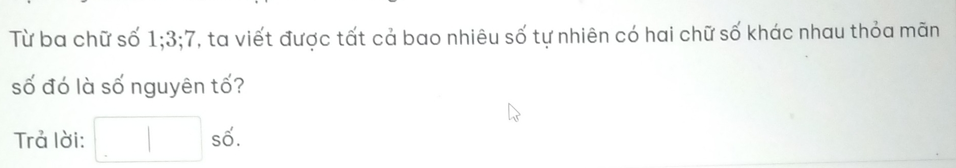 Từ ba chữ số 1; 3; 7, ta viết được tất cả bao nhiêu số tự nhiên có hai chữ số khác nhau thỏa mãn 
số đó là số nguyên tố? 
Trả lời: □ sdot so'.