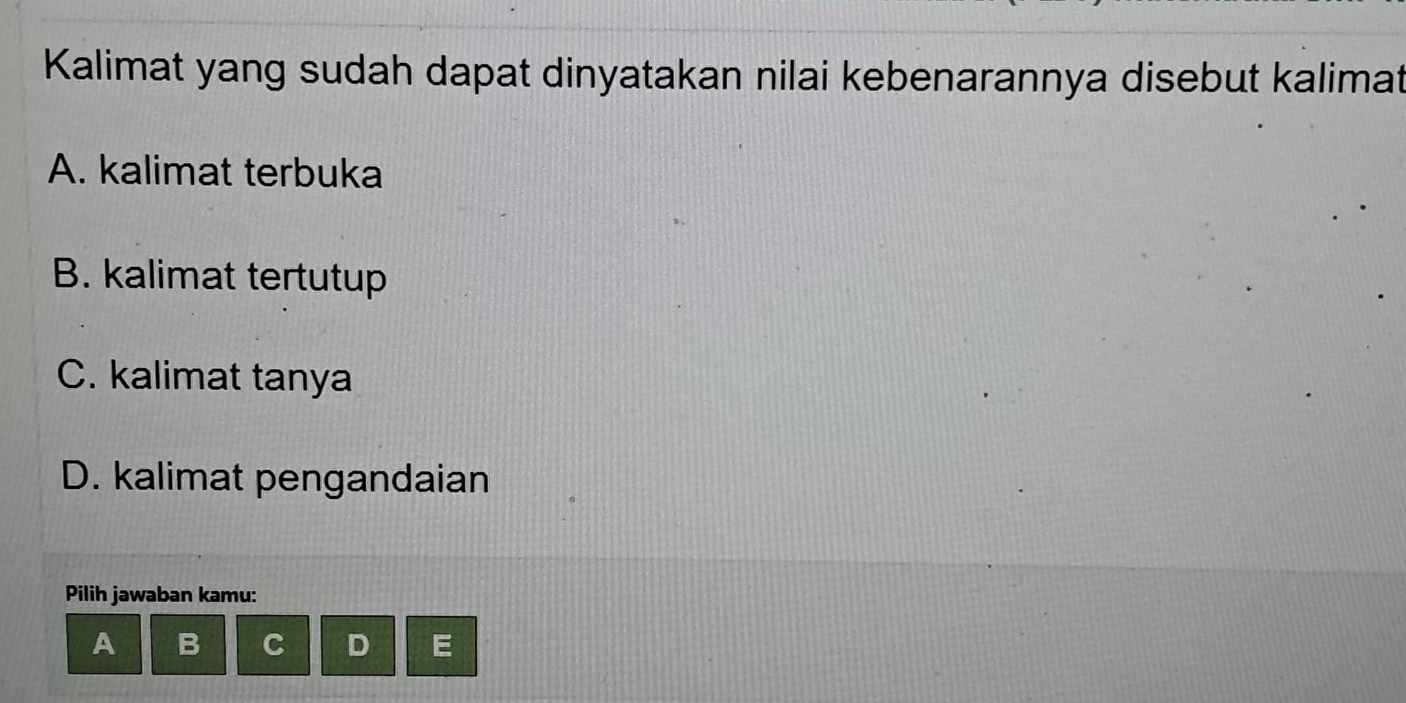 Kalimat yang sudah dapat dinyatakan nilai kebenarannya disebut kalimat
A. kalimat terbuka
B. kalimat tertutup
C. kalimat tanya
D. kalimat pengandaian
Pilih jawaban kamu:
A B C D E