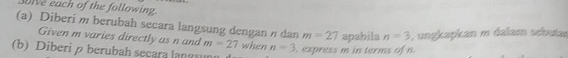 ore each of the following. 
(a) Diberi m berubah secara langsung dengan n dan m=27 apabila n=3 ungkapkan m dalam scbuta 
Given m varies directly as n and m=27 when n=3
(b) Diberi p berubah secara langsun , express m in terms of n.