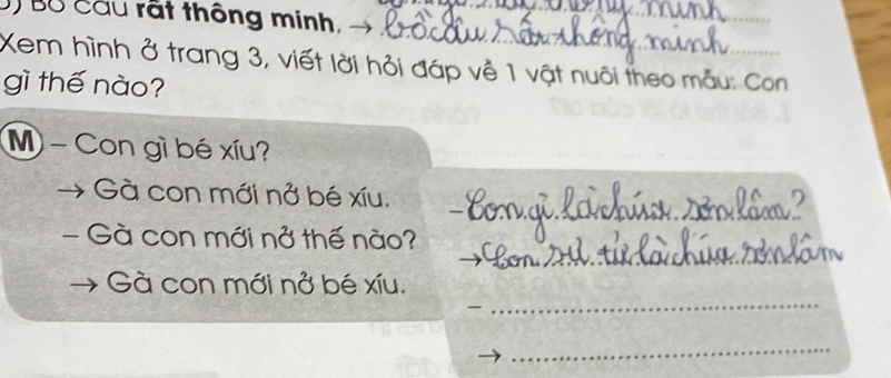 Bộ Cầu rất thông minh, 
_ 
_ 
_ 
Xem hình ở trang 3, viết lời hỏi đáp về 1 vật nuôi theo mẫu: Con 
gì thế nào? 
M - Con gì bé xíu? 
_ 
Gà con mới nở bé xíu, 
_ 
- Gà con mới nở thế nào? 
_ 
Gà con mới nở bé xíu. 
_