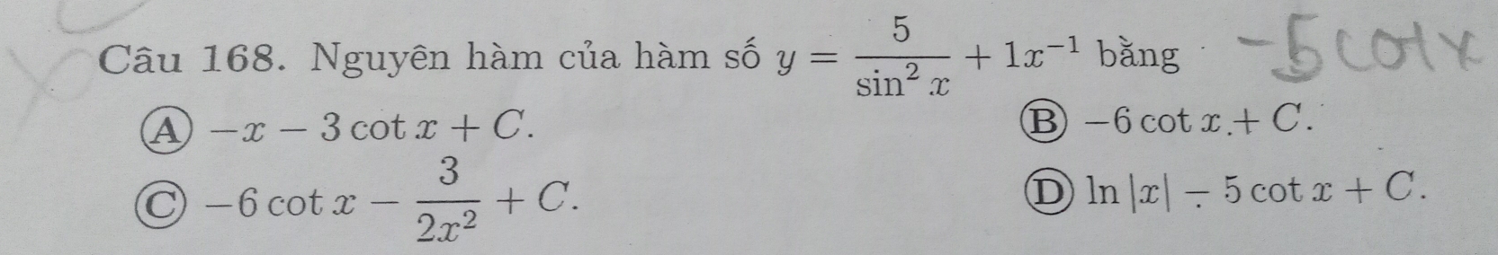 Nguyên hàm của hàm số y= 5/sin^2x +1x^(-1) bǎng
A -x-3cot x+C.
B -6cot x.+C.
C -6cot x- 3/2x^2 +C.
D ln |x|-5cot x+C.