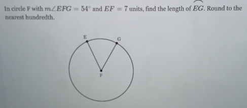 In circle F with m∠ EFG=54° and EF=7 units, find the length of widehat EG. Round to the 
nearest hundredth.