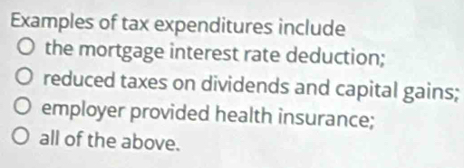 Examples of tax expenditures include 
the mortgage interest rate deduction; 
reduced taxes on dividends and capital gains; 
employer provided health insurance; 
all of the above.