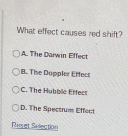 What effect causes red shift?
A. The Darwin Effect
B. The Doppler Effect
C. The Hubble Effect
D. The Spectrum Effect
Reset Selection