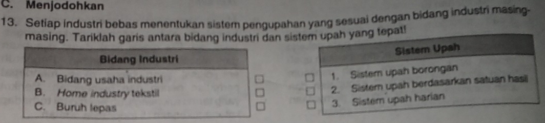 Menjodohkan 
13. Setiap industri bebas menentukan sistem pengupahan yang sesuai dengan bidang industri masing- 
masing. Tariklah garis antara bidang industri dan sist!