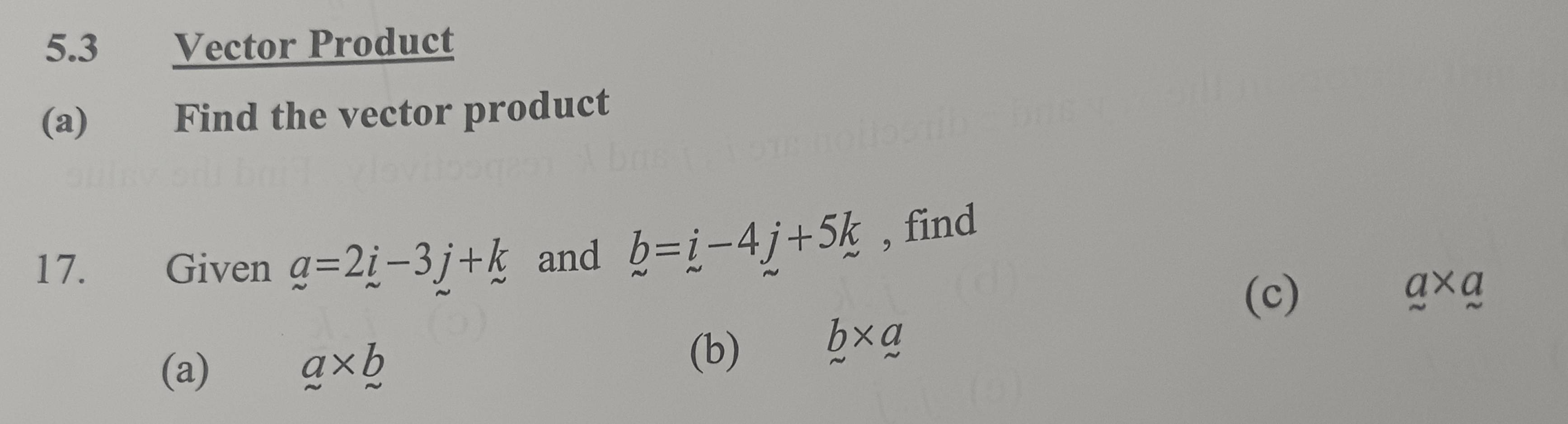 5.3 Vector Product 
(a) Find the vector product 
17. Given _ a=2_ i-3_ j+_ k and b=i-4j+5k , find 
(c) a* a
(a) a* b (b) b* a