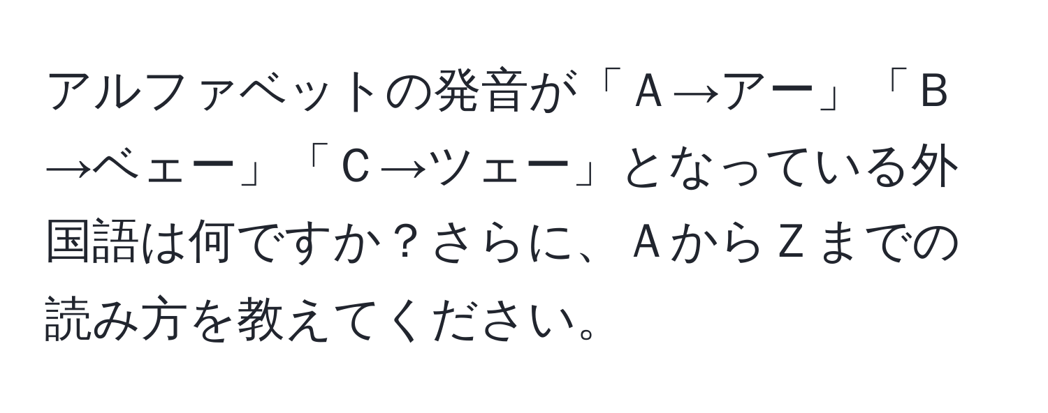 アルファベットの発音が「Ａ→アー」「Ｂ→ベェー」「Ｃ→ツェー」となっている外国語は何ですか？さらに、ＡからＺまでの読み方を教えてください。